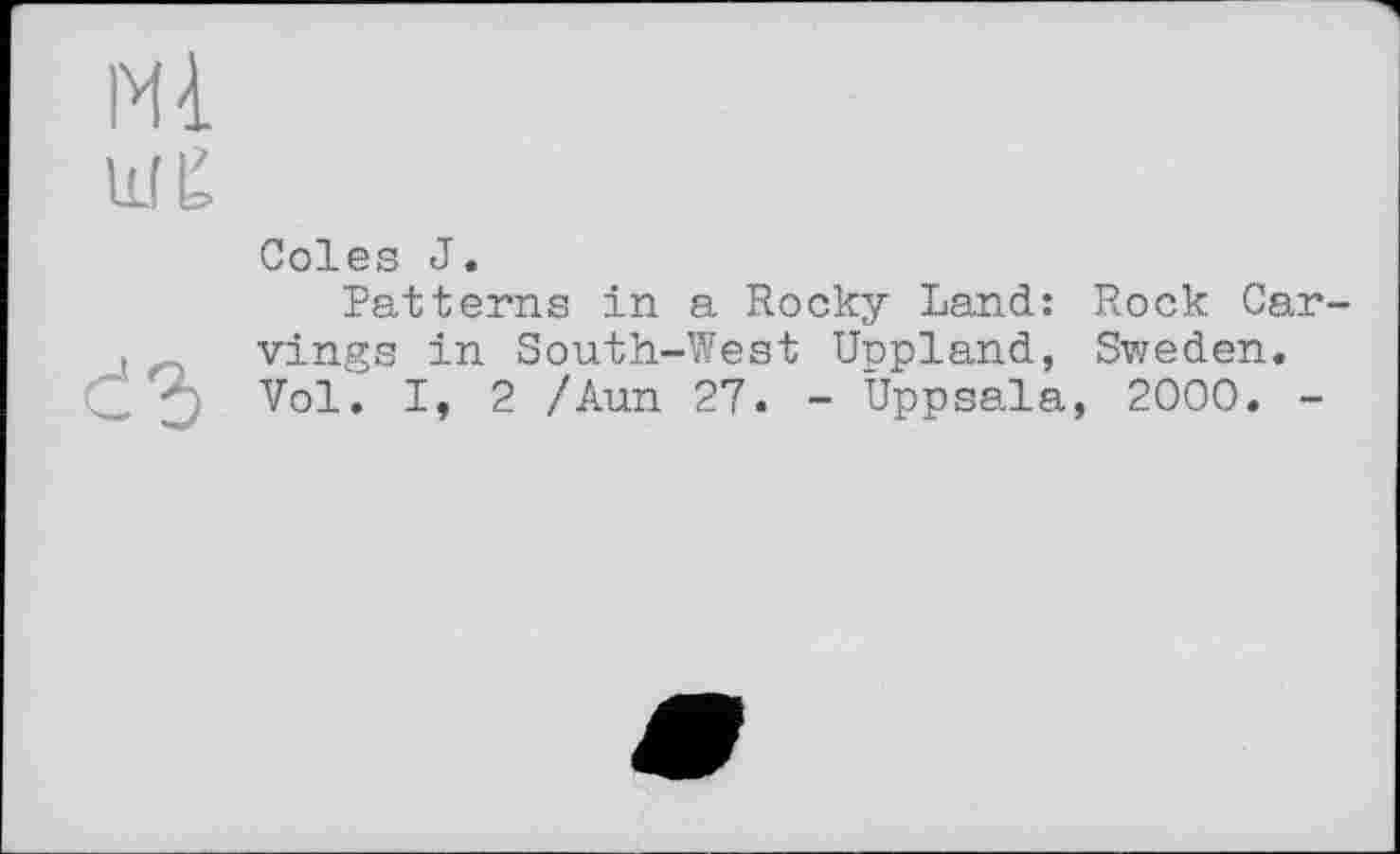 ﻿Ml
lUÊ
Coles J.
Patterns in a Rocky Land: Rock Carvings in South-West Copland, Sweden. Vol. I, 2 /Ann 27. - Uppsala, 2000. -
